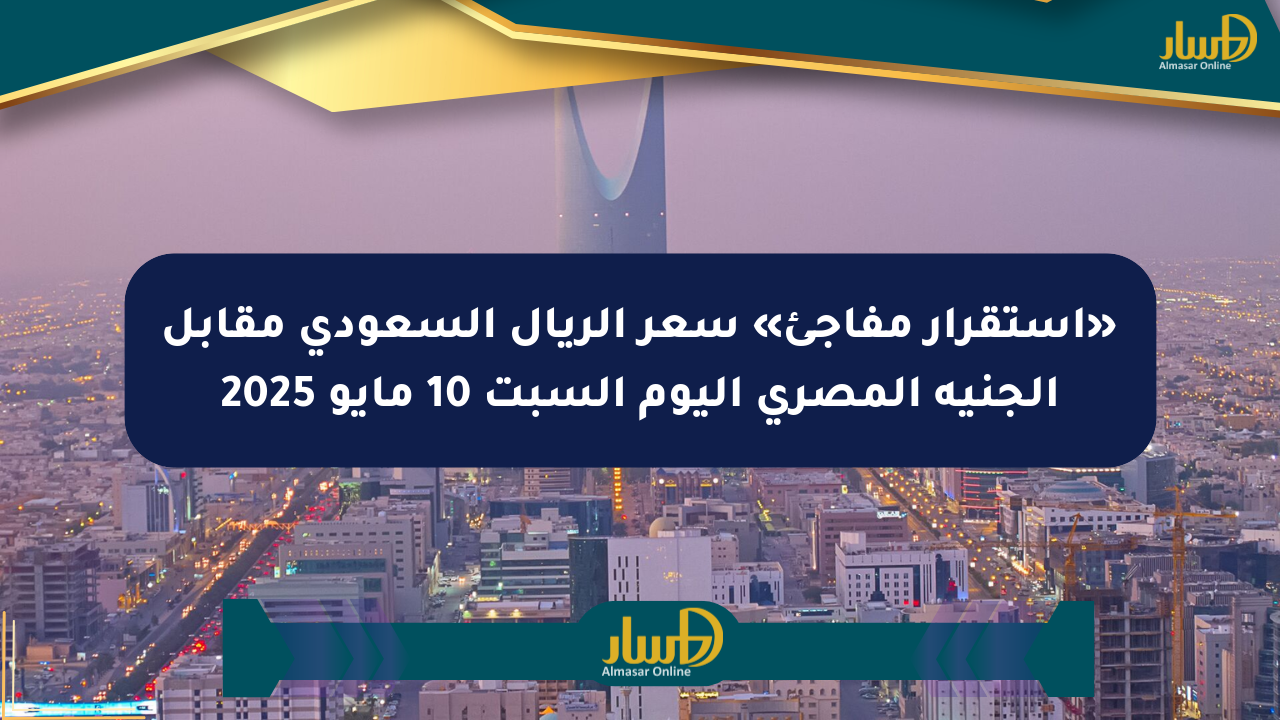 «استقرار مفاجئ» سعر الريال السعودي مقابل الجنيه المصري اليوم السبت 10 مايو 2025